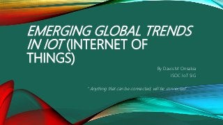 EMERGING GLOBAL TRENDS
IN IOT (INTERNET OF
THINGS)
By Davis M Onsakia
ISOC IoT SIG
"Anything that can be connected, will be connected"
 