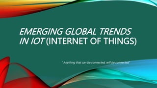 EMERGING GLOBAL TRENDS
IN IOT (INTERNET OF THINGS)
"Anything that can be connected, will be connected"
 