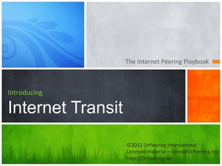 The	
  Internet	
  Peering	
  Playbook	
  



Introducing

Internet Transit
                   ©2012	
  DrPeering	
  Interna:onal	
  
                   Licensed	
  material	
  –	
  sales@DrPeering.net	
  
                   hAp://DrPeering.net	
  
 