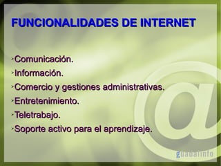 FUNCIONALIDADES DE INTERNET
➢

Comunicación.

➢

Información.

➢

Comercio y gestiones administrativas.

➢

Entretenimiento.

➢

Teletrabajo.

➢

Soporte activo para el aprendizaje.

 