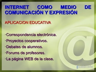 INTERNET
COMO
MEDIO
COMUNICACIÓN Y EXPRESIÓN
APLICACION EDUCATIVA
➢

Correspondencia electrónica.

➢

Proyectos cooperativos.

➢

Debates de alumnos.

➢

Forums de profesores.

➢

La página WEB de la clase.

DE

 