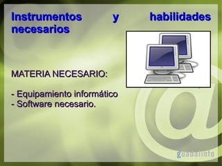 Instrumentos
necesarios

y

MATERIA NECESARIO:
- Equipamiento informático
- Software necesario.

habilidades

 