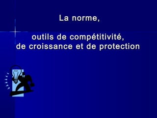 LLaa nnoorrmmee,, 
oouuttiillss ddee ccoommppééttiittiivviittéé,, 
ddee ccrrooiissssaannccee eett ddee pprrootteeccttiioonn 
 