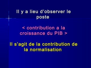 Il y a lliieeuu dd’’oobbsseerrvveerr llee 
ppoossttee 
<< ccoonnttrriibbuuttiioonn aa llaa 
ccrrooiissssaannccee dduu PPIIBB >> 
IIll ss’’aaggiitt ddee llaa ccoonnttrriibbuuttiioonn ddee 
llaa nnoorrmmaalliissaattiioonn 
 