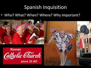 Spanish Inquisition
• Who? What? When? Where? Why important?
 