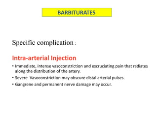 Specific complication :
Intra-arterial Injection
• Immediate, intense vasoconstriction and excruciating pain that radiates
along the distribution of the artery.
• Severe Vasoconstriction may obscure distal arterial pulses.
• Gangrene and permanent nerve damage may occur.
BARBITURATES
 