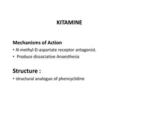 Mechanisms of Action
• N-methyl-D-aspartate receptor antagonist.
• Produce dissociative Anaesthesia
Structure :
• structural analogue of phencyclidine
KITAMINE
 