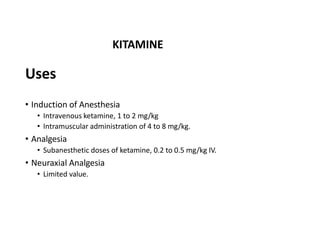Uses
• Induction of Anesthesia
• Intravenous ketamine, 1 to 2 mg/kg
• Intramuscular administration of 4 to 8 mg/kg.
• Analgesia
• Subanesthetic doses of ketamine, 0.2 to 0.5 mg/kg IV.
• Neuraxial Analgesia
• Limited value.
KITAMINE
 