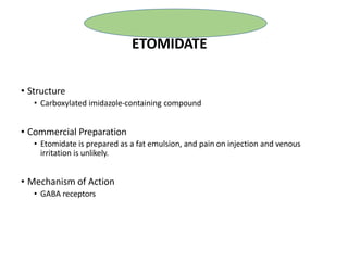 • Structure
• Carboxylated imidazole-containing compound
• Commercial Preparation
• Etomidate is prepared as a fat emulsion, and pain on injection and venous
irritation is unlikely.
• Mechanism of Action
• GABA receptors
ETOMIDATE
 