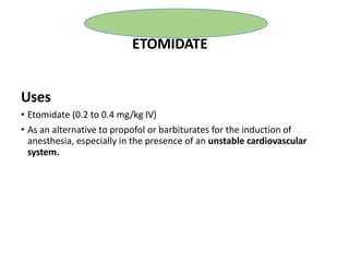 Uses
• Etomidate (0.2 to 0.4 mg/kg IV)
• As an alternative to propofol or barbiturates for the induction of
anesthesia, especially in the presence of an unstable cardiovascular
system.
ETOMIDATE
 