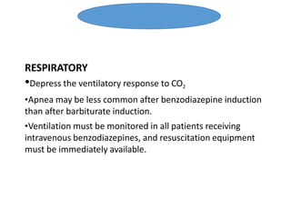 RESPIRATORY
•Depress the ventilatory response to CO2
•Apnea may be less common after benzodiazepine induction
than after barbiturate induction.
•Ventilation must be monitored in all patients receiving
intravenous benzodiazepines, and resuscitation equipment
must be immediately available.
Benzodiazepine
 