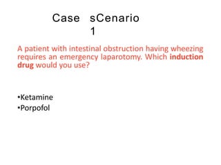 Case sCenario
1
A patient with intestinal obstruction having wheezing
requires an emergency laparotomy. Which induction
drug would you use?
•Ketamine
•Porpofol
 