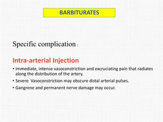 Specific complication :
Intra-arterial Injection
• Immediate, intense vasoconstriction and excruciating pain that radiates
along the distribution of the artery.
• Severe Vasoconstriction may obscure distal arterial pulses.
• Gangrene and permanent nerve damage may occur.
BARBITURATES
 
