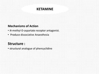 Mechanisms of Action
• N-methyl-D-aspartate receptor antagonist.
• Produce dissociative Anaesthesia
Structure :
• structural analogue of phencyclidine
KETAMINE
 
