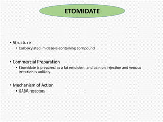 • Structure
• Carboxylated imidazole-containing compound
• Commercial Preparation
• Etomidate is prepared as a fat emulsion, and pain on injection and venous
irritation is unlikely.
• Mechanism of Action
• GABA receptors
ETOMIDATE
 