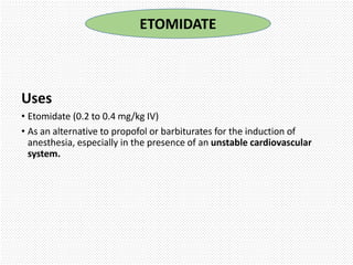 Uses
• Etomidate (0.2 to 0.4 mg/kg IV)
• As an alternative to propofol or barbiturates for the induction of
anesthesia, especially in the presence of an unstable cardiovascular
system.
ETOMIDATE
 