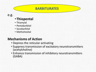 e.g.
•Thiopental
• Thiamylal
• Pentobarbital
• Secobarbital
• Methohexital
Mechanisms of Action
• Depress the reticular activating
• Suppress transmission of excitatory neurotransmitters
(acetylcholine)
• Enhance transmission of inhibitory neurotransmitters
(GABA)
BARBITURATES
 