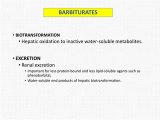 • BIOTRANSFORMATION
• Hepatic oxidation to inactive water-soluble metabolites.
• EXCRETION
• Renal excretion
• Important for less protein-bound and less lipid-soluble agents such as
phenobarbital,
• Water-soluble end products of hepatic biotransformation.
BARBITURATES
 