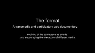The format
A transmedia and participatory web documentary
evolving at the same pace as events
and encouraging the interaction of different media
 