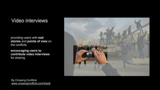 Video interviews
providing users with real
stories and points of view on
the conflicts
encouraging users to
contribute video interviews
for sharing
By Crossing Conflicts
www.crossingconflicts.com/tripoli
 