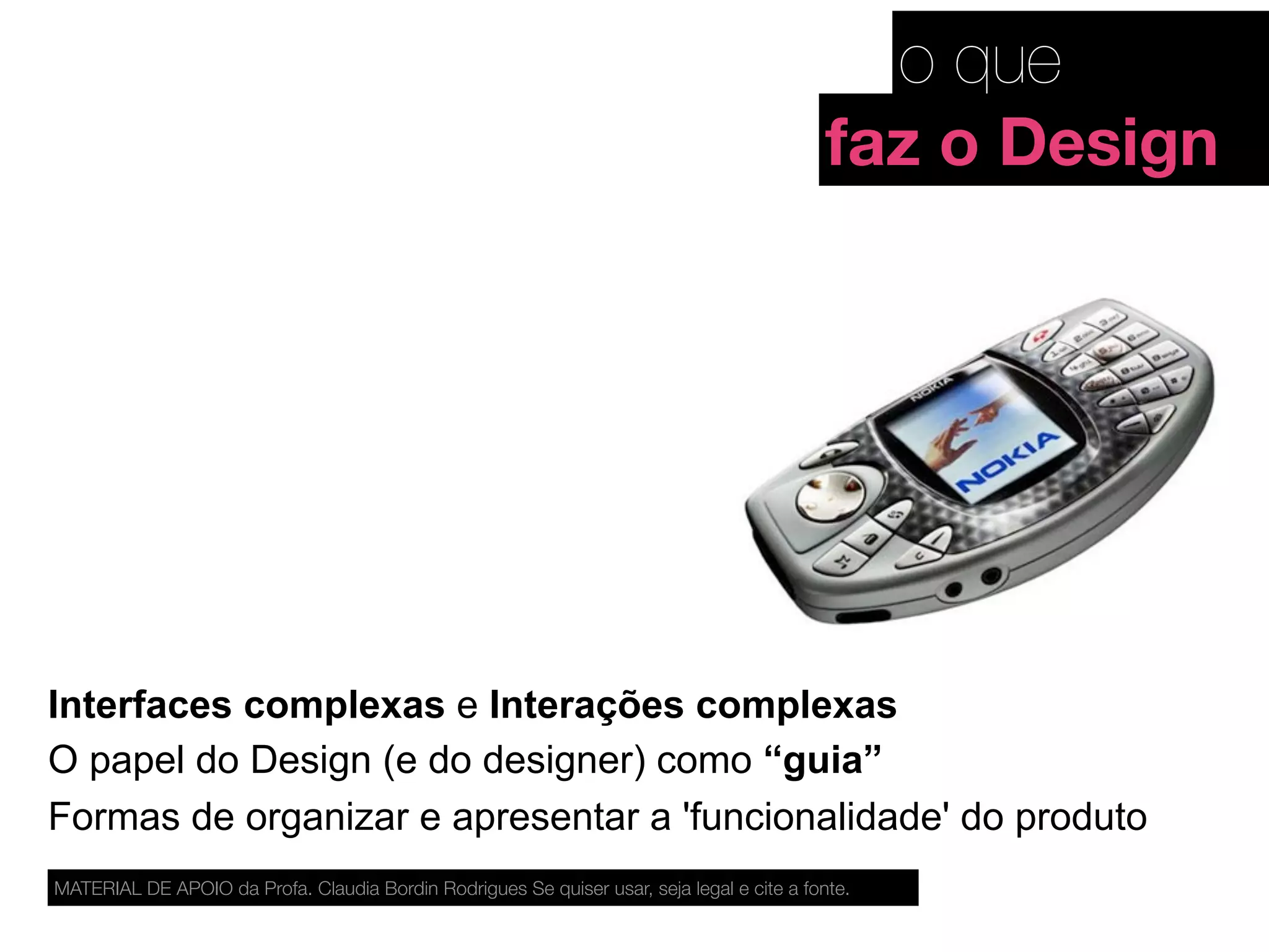 Interfaces complexas e Interações complexas
O papel do Design (e do designer) como “guia”
Formas de organizar e apresentar a 'funcionalidade' do produto
MATERIAL DE APOIO da Profa. Claudia Bordin Rodrigues Se quiser usar, seja legal e cite a fonte.
o que
faz o Design
 