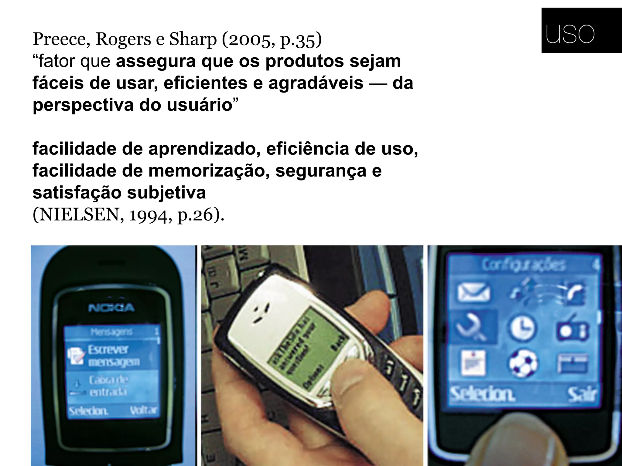 Preece, Rogers e Sharp (2005, p.35)
“fator que assegura que os produtos sejam
fáceis de usar, eficientes e agradáveis — da
perspectiva do usuário”
facilidade de aprendizado, eficiência de uso,
facilidade de memorização, segurança e
satisfação subjetiva
(NIELSEN, 1994, p.26).
uso
 