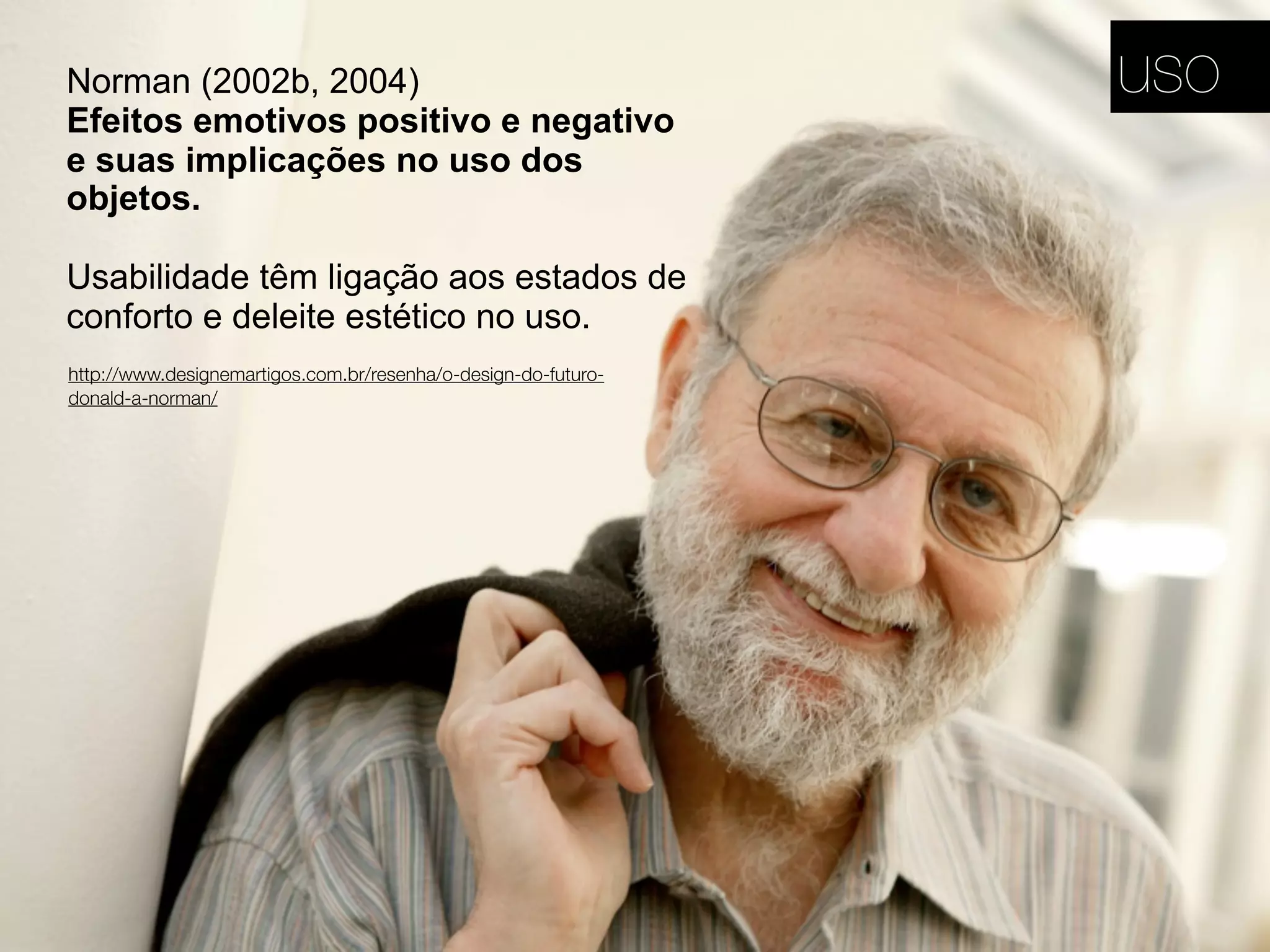 Norman (2002b, 2004)
Efeitos emotivos positivo e negativo
e suas implicações no uso dos
objetos.
Usabilidade têm ligação aos estados de
conforto e deleite estético no uso.
http://www.designemartigos.com.br/resenha/o-design-do-futuro-
donald-a-norman/
uso
 