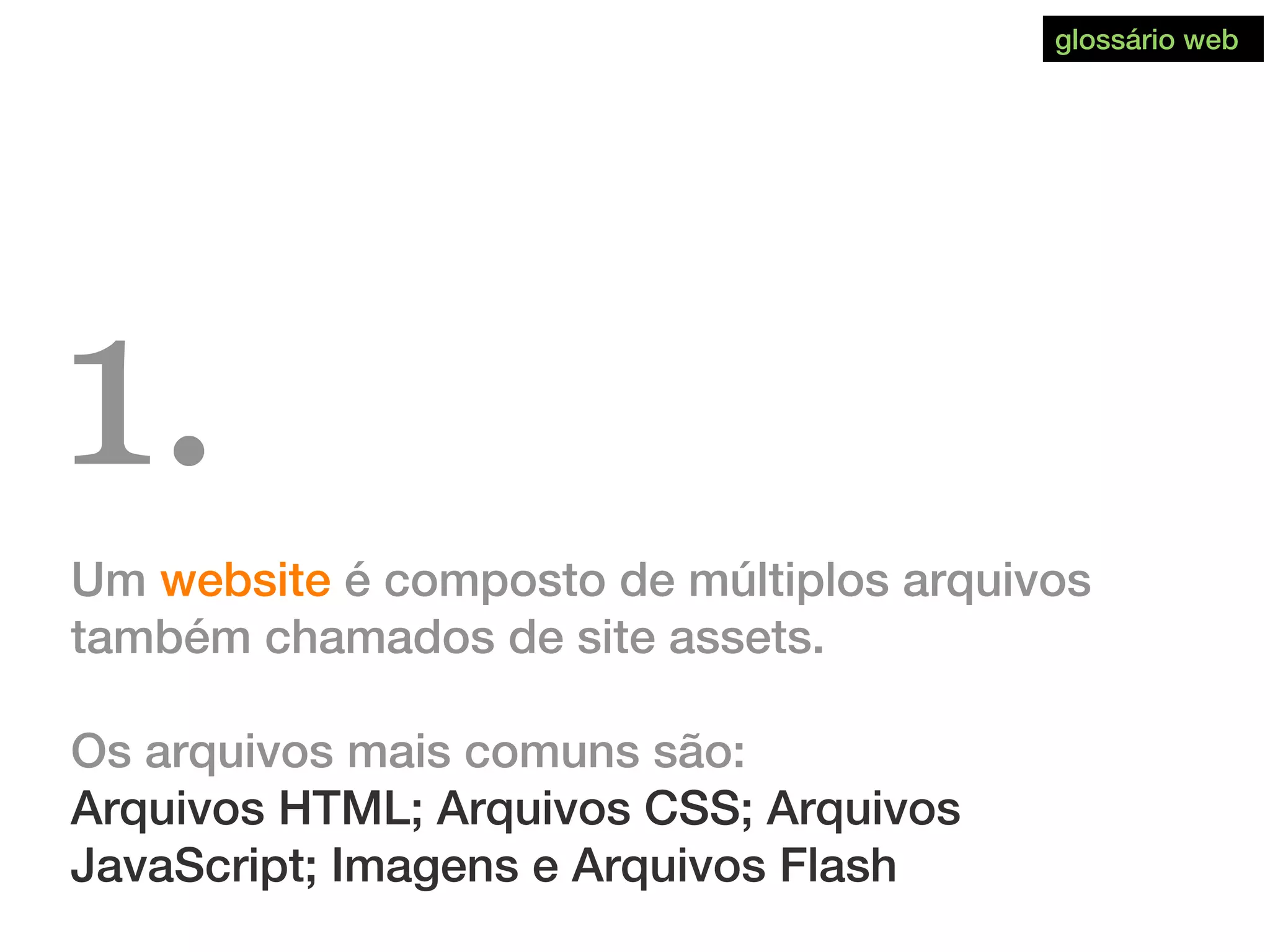 Um website é composto de múltiplos arquivos
também chamados de site assets.
Os arquivos mais comuns são:
Arquivos HTML; Arquivos CSS; Arquivos
JavaScript; Imagens e Arquivos Flash
1.
glossário web
 