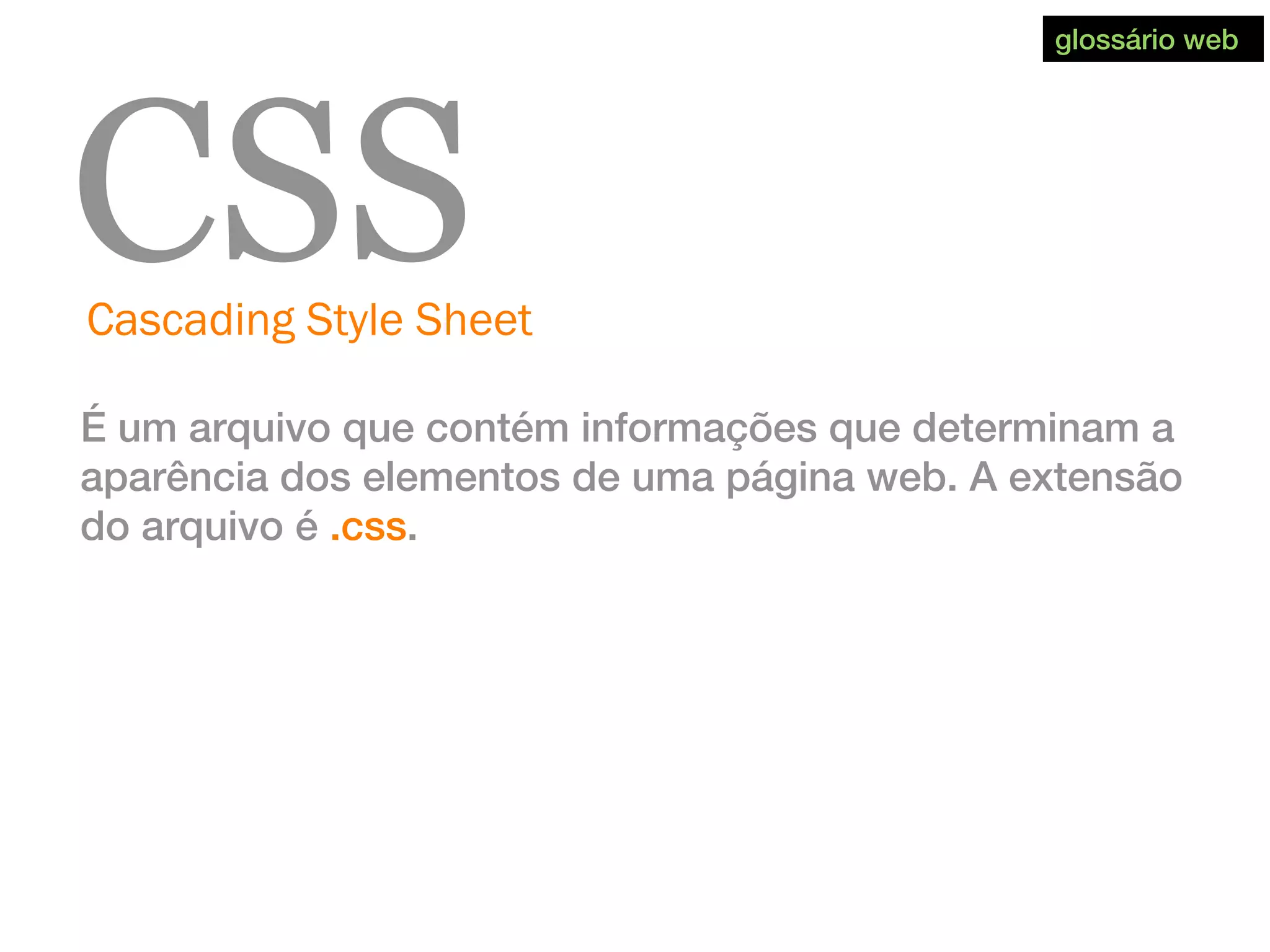 Cascading Style Sheet
CSS
É um arquivo que contém informações que determinam a
aparência dos elementos de uma página web. A extensão
do arquivo é .css.
glossário web
 