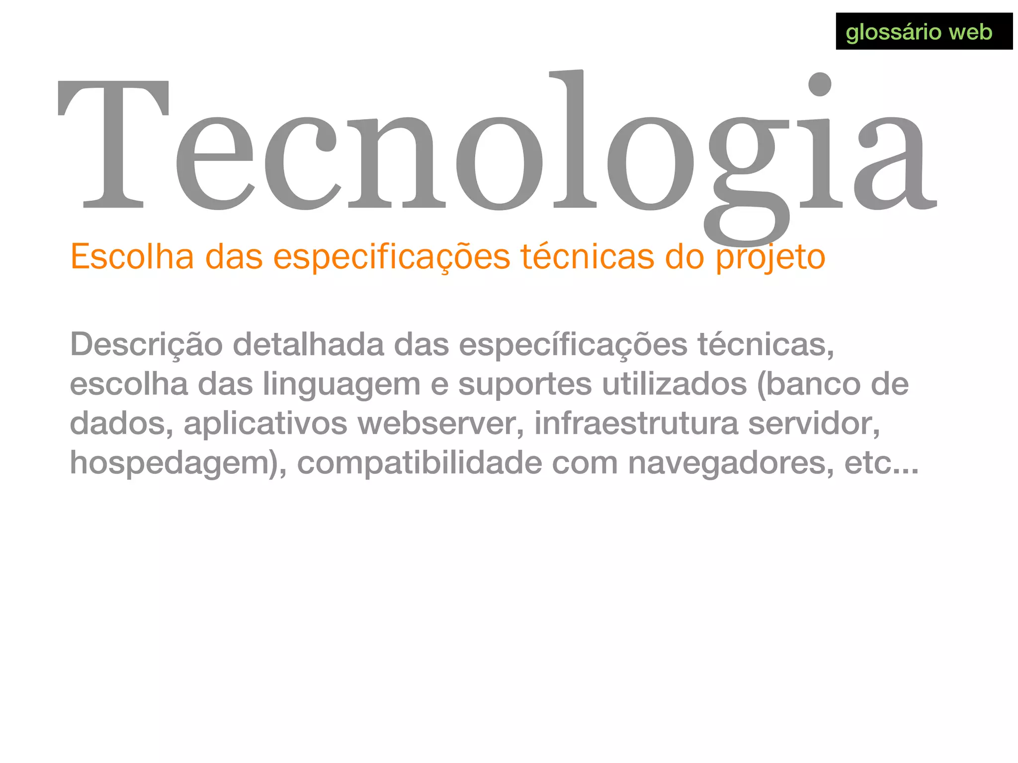 Escolha das especificações técnicas do projeto
Tecnologia
Descrição detalhada das específicações técnicas,
escolha das linguagem e suportes utilizados (banco de
dados, aplicativos webserver, infraestrutura servidor,
hospedagem), compatibilidade com navegadores, etc...
glossário web
 