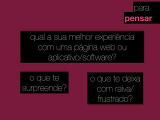 para
pensar
qual a sua melhor experiência
com uma página web ou
aplicativo/software?
o que te
surpreende?
o que te deixa
com raiva/
frustrado?
 