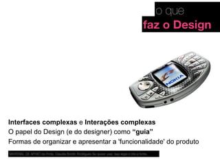 Interfaces complexas e Interações complexas
O papel do Design (e do designer) como “guia”
Formas de organizar e apresentar a 'funcionalidade' do produto
MATERIAL DE APOIO da Profa. Claudia Bordin Rodrigues Se quiser usar, seja legal e cite a fonte.
o que
faz o Design
 