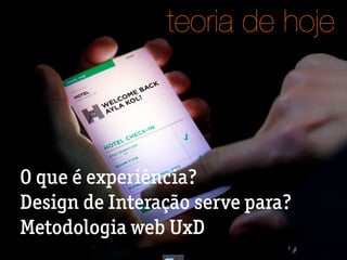 2
O que é experiência?
Design de Interação serve para?
Metodologia web UxD
teoria de hoje
 