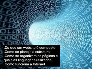 .Do que um website é composto
.Como se planeja a estrutura
.Como se organizam as páginas e
quais as linguagens utilizadas
.Como funciona a Internet
 