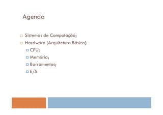 Agenda

Sistemas de Computação;
Hardware (Arquitetura Básica):
   CPU;
   Memória;
   Barramentos;
   E/S
 