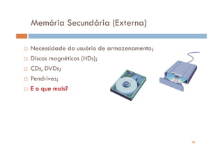 Memória Secundária (Externa)

Necessidade do usuário de armazenamento;
Discos magnéticos (HDs);
CDs, DVDs;
Pendrives;
E o que mais?




                                           24
 