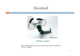 Dúvidas?




                         “No Pain, no Gain”

Fonte: Organização Estruturada de Computadores. Andrew S. Tanenbaum.
Pearson. 5ª edição.

              30                                                       30
 