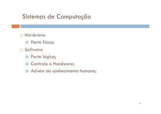 Sistemas de Computação

Hardware:
   Parte física;
Software
   Parte lógica;
   Controla o Hardware;
   Advém do conhecimento humano;




                                   4
 