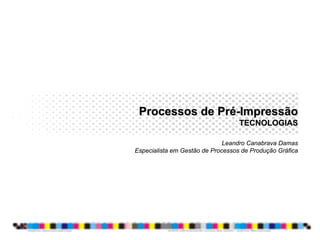 Processos de PréProcessos de Pré--ImpressãoImpressão
TECNOLOGIASTECNOLOGIAS
Leandro Canabrava Damas
Especialista em Gestão de Processos de Produção Gráfica
 