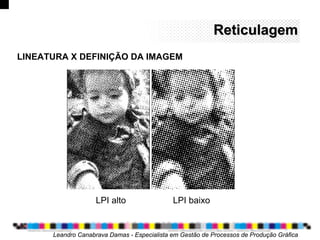 ReticulagemReticulagem
Leandro Canabrava Damas - Especialista em Gestão de Processos de Produção Gráfica
LPI alto LPI baixo
LINEATURA X DEFINIÇÃO DA IMAGEM
 