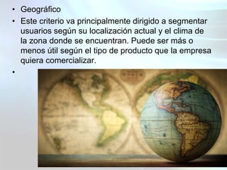 • Geográfico
• Este criterio va principalmente dirigido a segmentar
usuarios según su localización actual y el clima de
la...