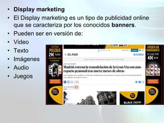 • Display marketing
• El Display marketing es un tipo de publicidad online
que se caracteriza por los conocidos banners.
•...