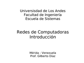 Universisdad de Los Andes
   Facultad de Ingeniería
    Escuela de Sistemas



Redes de Computadoras
     Introducción


      Mérida - Venezuela
      Prof. Gilberto Díaz
 
