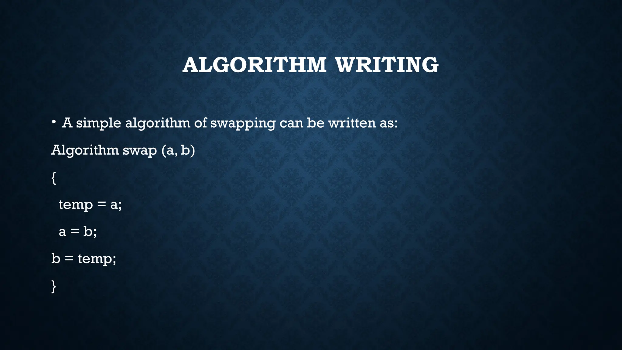 ALGORITHM WRITING
• A simple algorithm of swapping can be written as:
Algorithm swap (a, b)
{
temp = a;
a = b;
b = temp;
}
 
