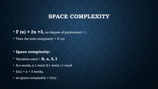 SPACE COMPLEXITY
• F (n) = 2n +3, so degree of polynomial = 1.
• Then the time complexity = O (n)
• Space complexity:
• Variables used = A, n, S, I
• A:n words, n:1 word, S:1 word, i:1 word
• S(n) = n + 3 words,
• so space complexity = O(n)
 