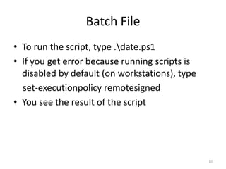 Batch File
• To run the script, type .date.ps1
• If you get error because running scripts is
disabled by default (on workstations), type
set-executionpolicy remotesigned
• You see the result of the script
10
 