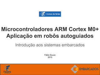 Fábio Souza
2015
Microcontroladores ARM Cortex M0+
Aplicação em robôs autoguiados
Introdução aos sistemas embarcados
 
