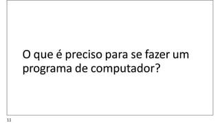 O que é preciso para se fazer um
programa de computador?
11
 