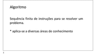 Algoritmo
Sequência finita de instruções para se resolver um
problema.
* aplica-se a diversas áreas de conhecimento
3
 