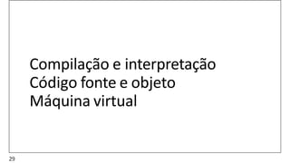Compilação e interpretação
Código fonte e objeto
Máquina virtual
29
 